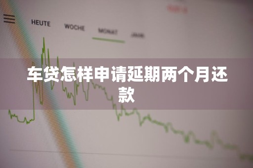 车贷怎样申请延期两个月还款