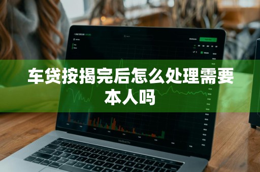 车贷按揭完后怎么处理需要本人吗