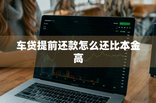 车贷提前还款怎么还比本金高