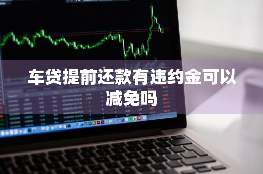 车贷提前还款有违约金可以减免吗