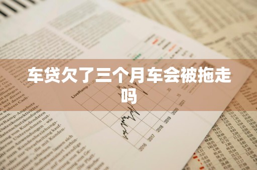 车贷欠了三个月车会被拖走吗
