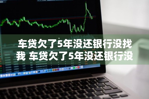 车贷欠了5年没还银行没找我 车贷欠了5年没还银行没找我要钱