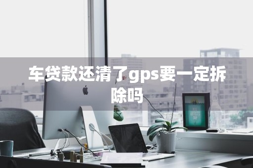 车贷款还清了gps要一定拆除吗