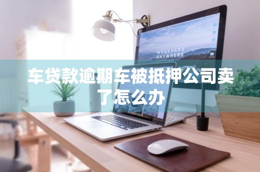 车贷款逾期车被抵押公司卖了怎么办
