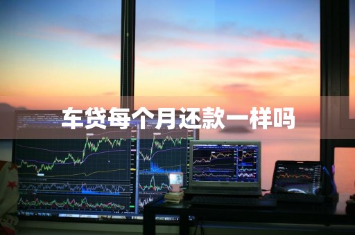 车贷每个月还款一样吗