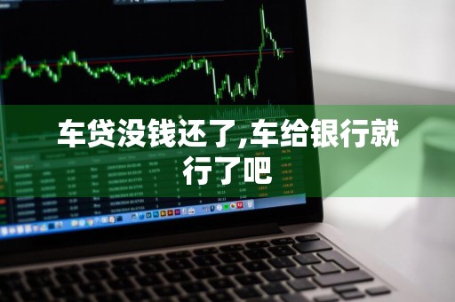 车贷没钱还了,车给银行就行了吧
