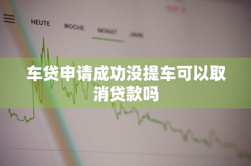 车贷申请成功没提车可以取消贷款吗