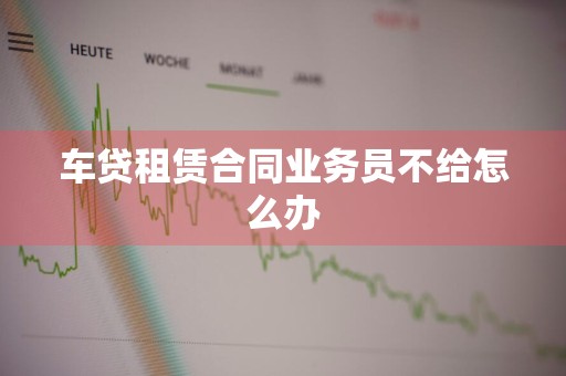 车贷租赁合同业务员不给怎么办