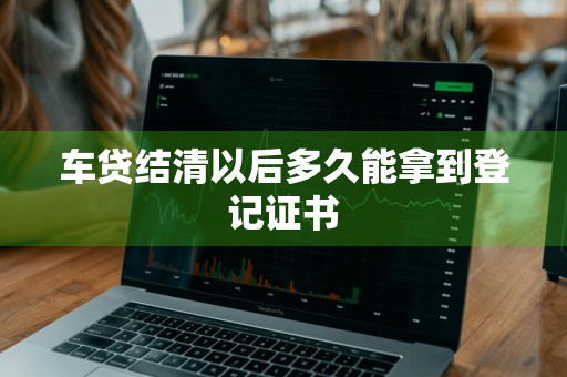 车贷结清以后多久能拿到登记证书