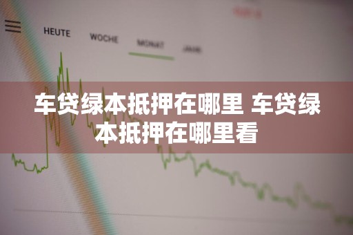 车贷绿本抵押在哪里 车贷绿本抵押在哪里看
