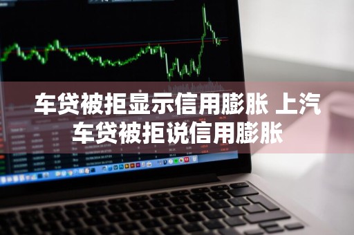 车贷被拒显示信用膨胀 上汽车贷被拒说信用膨胀