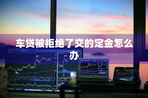 车贷被拒绝了交的定金怎么办