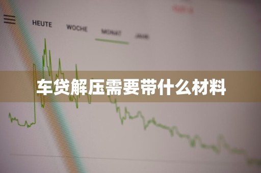 车贷解压需要带什么材料
