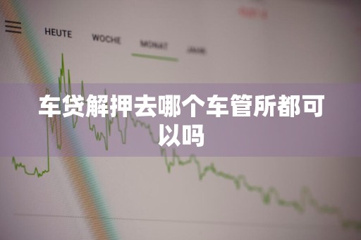 车贷解押去哪个车管所都可以吗