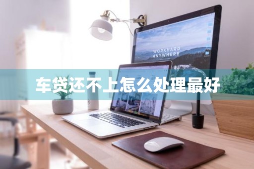 车贷还不上怎么处理最好