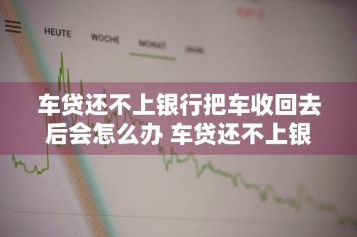 车贷还不上银行把车收回去后会怎么办 车贷还不上银行把车收回去后会怎么办