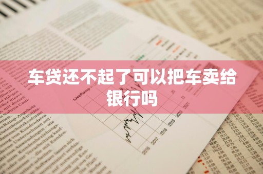 车贷还不起了可以把车卖给银行吗
