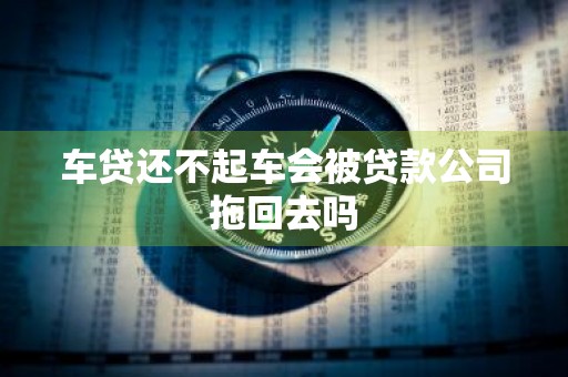 车贷还不起车会被贷款公司拖回去吗