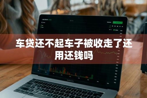 车贷还不起车子被收走了还用还钱吗