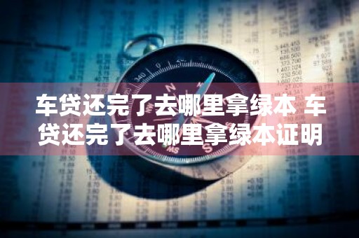 车贷还完了去哪里拿绿本 车贷还完了去哪里拿绿本证明