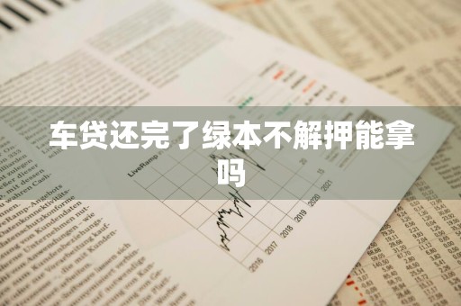车贷还完了绿本不解押能拿吗