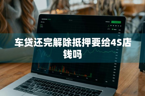 车贷还完解除抵押要给4S店钱吗
