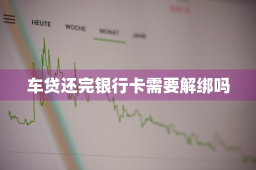 车贷还完银行卡需要解绑吗