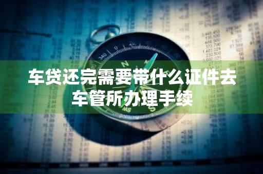 车贷还完需要带什么证件去车管所办理手续