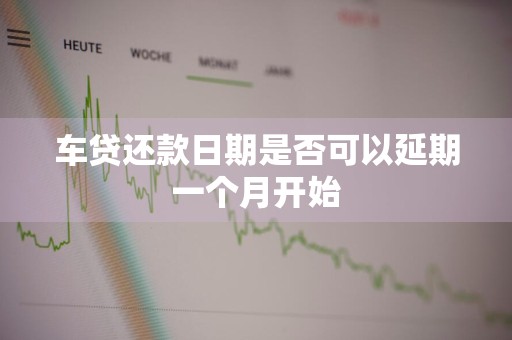 车贷还款日期是否可以延期一个月开始