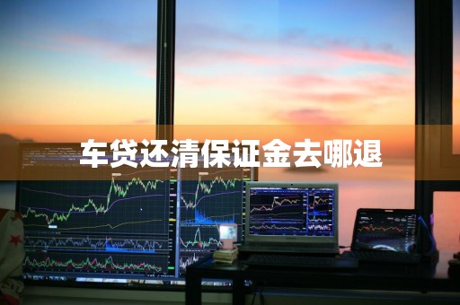 车贷还清保证金去哪退