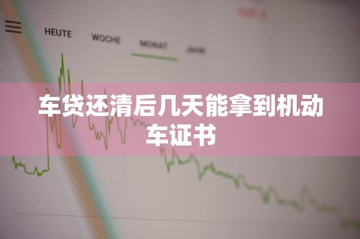 车贷还清后几天能拿到机动车证书