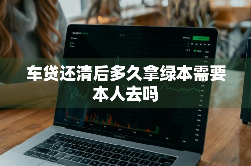 车贷还清后多久拿绿本需要本人去吗