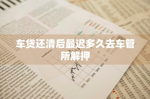 车贷还清后最迟多久去车管所解押