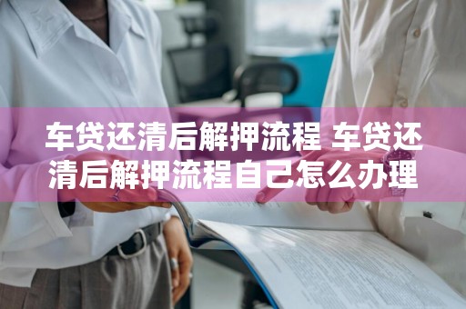 车贷还清后解押流程 车贷还清后解押流程自己怎么办理