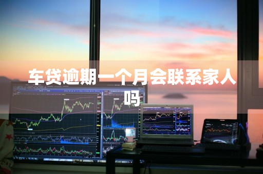 车贷逾期一个月会联系家人吗