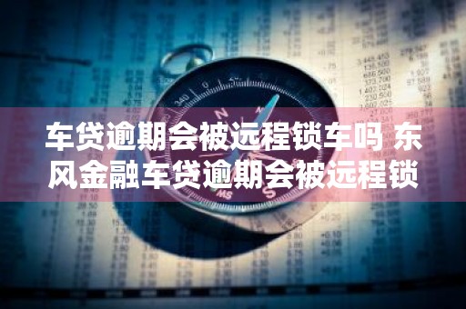 车贷逾期会被远程锁车吗 东风金融车贷逾期会被远程锁车吗