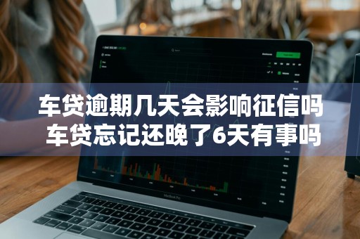 车贷逾期几天会影响征信吗 车贷忘记还晚了6天有事吗