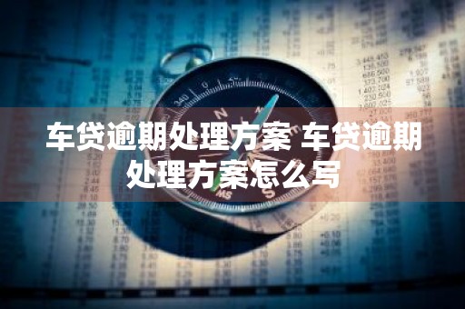 车贷逾期处理方案 车贷逾期处理方案怎么写