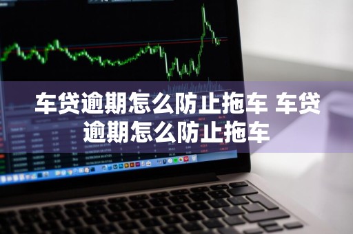 车贷逾期怎么防止拖车 车贷逾期怎么防止拖车