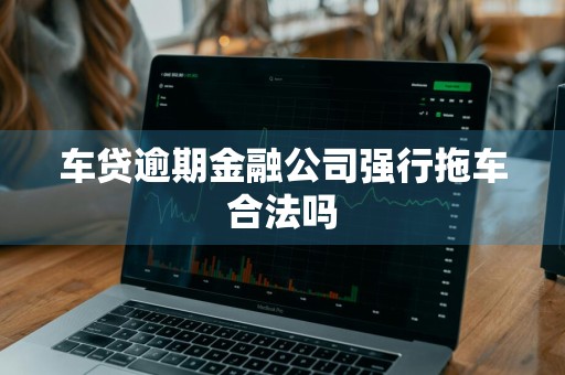 车贷逾期金融公司强行拖车合法吗