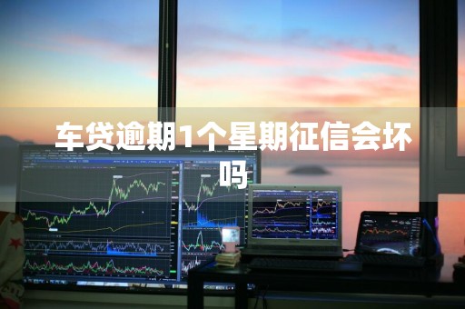 车贷逾期1个星期征信会坏吗