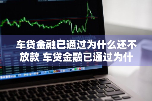车贷金融已通过为什么还不放款 车贷金融已通过为什么还不放款呢