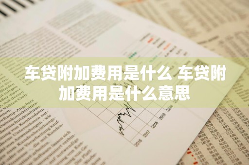 车贷附加费用是什么 车贷附加费用是什么意思
