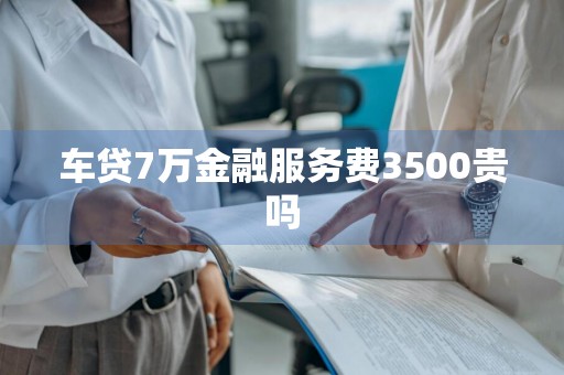车贷7万金融服务费3500贵吗