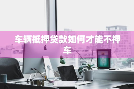 车辆抵押贷款如何才能不押车
