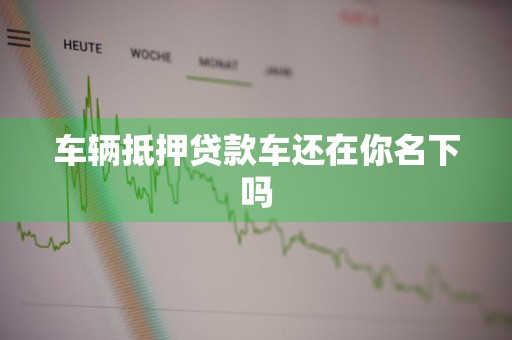 车辆抵押贷款车还在你名下吗