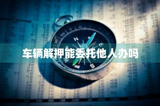 车辆解押能委托他人办吗