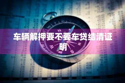 车辆解押要不要车贷结清证明