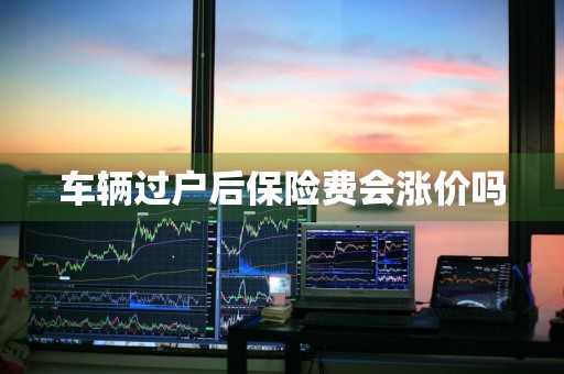 车辆过户后保险费会涨价吗