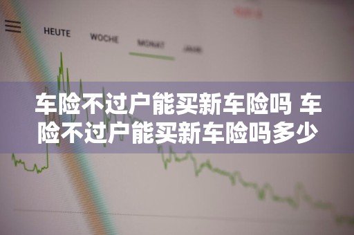 车险不过户能买新车险吗 车险不过户能买新车险吗多少钱